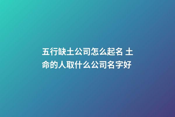 五行缺土公司怎么起名 土命的人取什么公司名字好